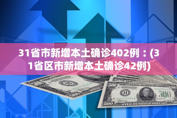 31省市新增本土确诊402例︰(31省区市新增本土确诊42例)