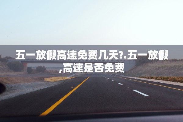 五一放假高速免费几天?.五一放假,高速是否免费