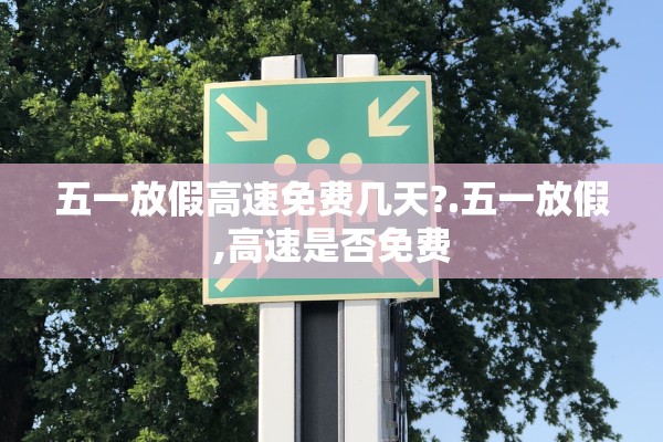 五一放假高速免费几天?.五一放假,高速是否免费