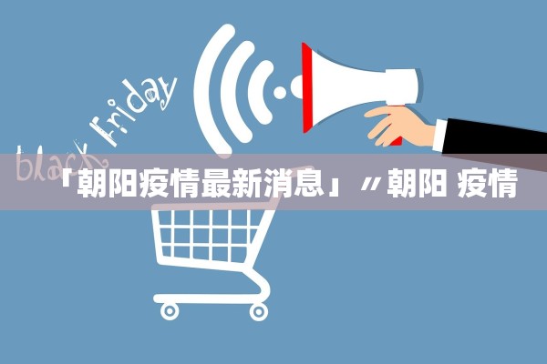 「朝阳疫情最新消息」〃朝阳 疫情