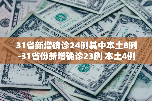 31省新增确诊24例其中本土8例-31省份新增确诊23例 本土4例