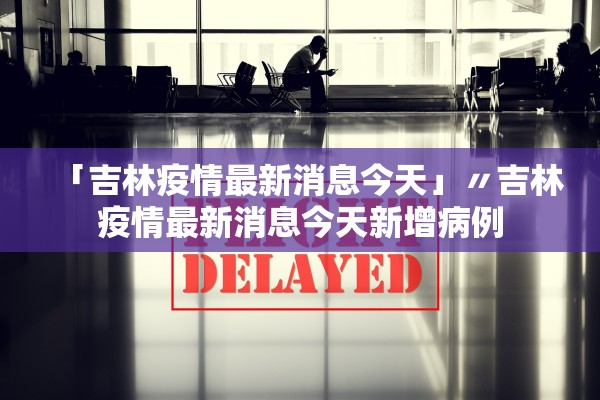 「吉林疫情最新消息今天」〃吉林疫情最新消息今天新增病例