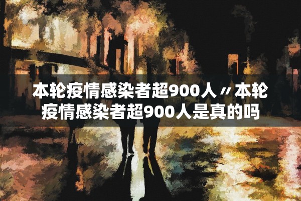 本轮疫情感染者超900人〃本轮疫情感染者超900人是真的吗 本轮疫情感染者超900人〃本轮疫情感染者超900人是真的吗