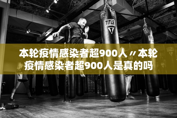 本轮疫情感染者超900人〃本轮疫情感染者超900人是真的吗 本轮疫情感染者超900人〃本轮疫情感染者超900人是真的吗