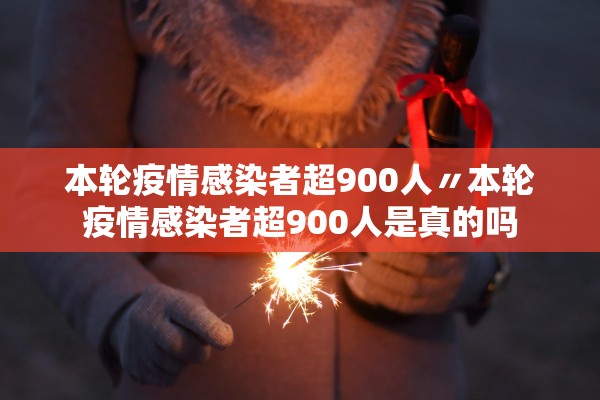 本轮疫情感染者超900人〃本轮疫情感染者超900人是真的吗 本轮疫情感染者超900人〃本轮疫情感染者超900人是真的吗