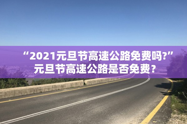 “2021元旦节高速公路免费吗?” 元旦节高速公路是否免费？