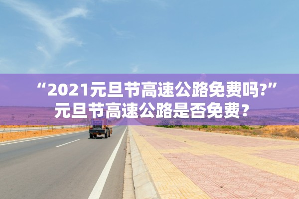 “2021元旦节高速公路免费吗?” 元旦节高速公路是否免费？