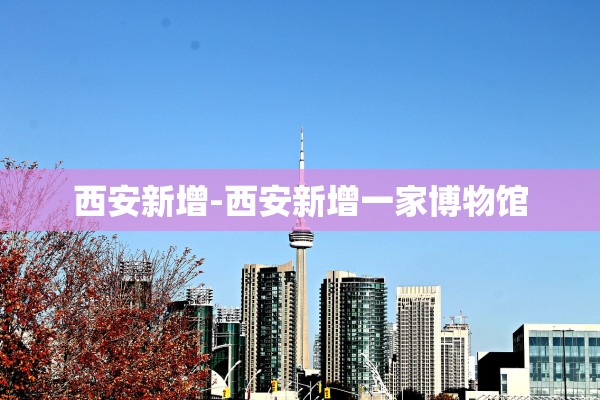 西安新增-西安新增一家博物馆 西安新增-西安新增一家博物馆