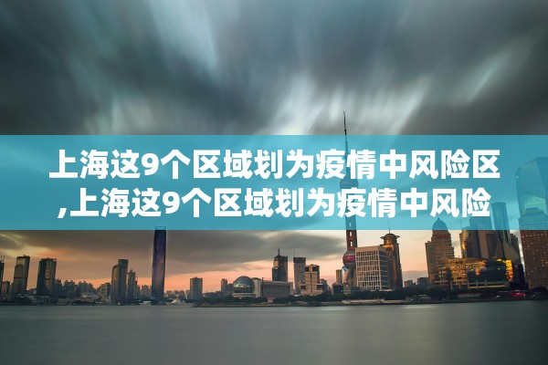 上海这9个区域划为疫情中风险区,上海这9个区域划为疫情中风险区了吗