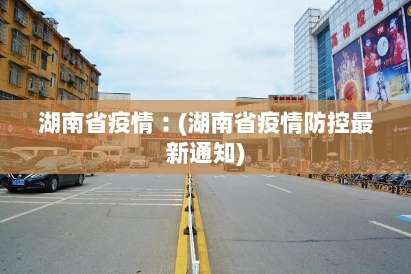 湖南省疫情︰(湖南省疫情防控最新通知) 湖南省疫情︰(湖南省疫情防控最新通知)