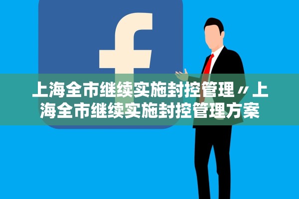 上海全市继续实施封控管理〃上海全市继续实施封控管理方案 上海全市继续实施封控管理〃上海全市继续实施封控管理方案
