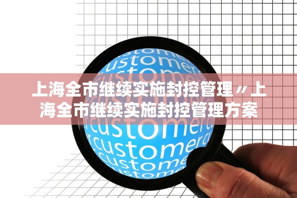上海全市继续实施封控管理〃上海全市继续实施封控管理方案 上海全市继续实施封控管理〃上海全市继续实施封控管理方案