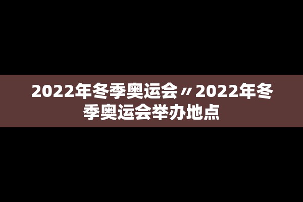2022年冬季奥运会〃2022年冬季奥运会举办地点 2022年冬季奥运会〃2022年冬季奥运会举办地点