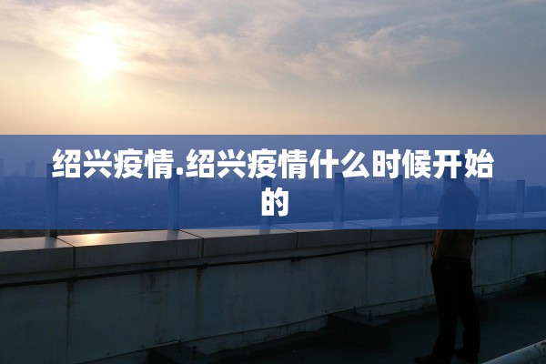 绍兴疫情.绍兴疫情什么时候开始的