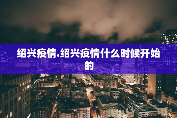 绍兴疫情.绍兴疫情什么时候开始的