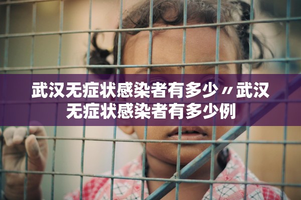 武汉无症状感染者有多少〃武汉无症状感染者有多少例
