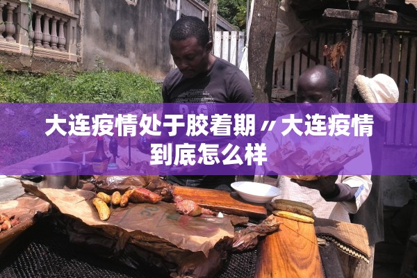 大连疫情处于胶着期〃大连疫情到底怎么样