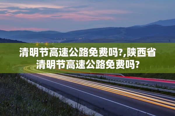 清明节高速公路免费吗?,陕西省清明节高速公路免费吗? 清明节高速公路免费吗?,陕西省清明节高速公路免费吗?