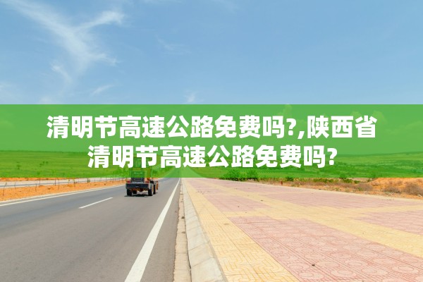 清明节高速公路免费吗?,陕西省清明节高速公路免费吗? 清明节高速公路免费吗?,陕西省清明节高速公路免费吗?