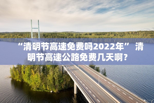 “清明节高速免费吗2022年” 清明节高速公路免费几天啊？
