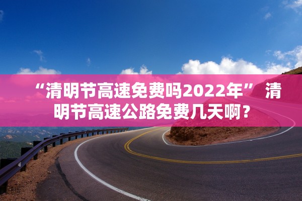 “清明节高速免费吗2022年” 清明节高速公路免费几天啊？