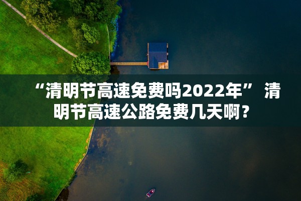 “清明节高速免费吗2022年	” 清明节高速公路免费几天啊？