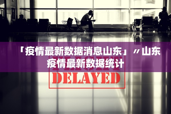 「疫情最新数据消息山东」〃山东疫情最新数据统计
