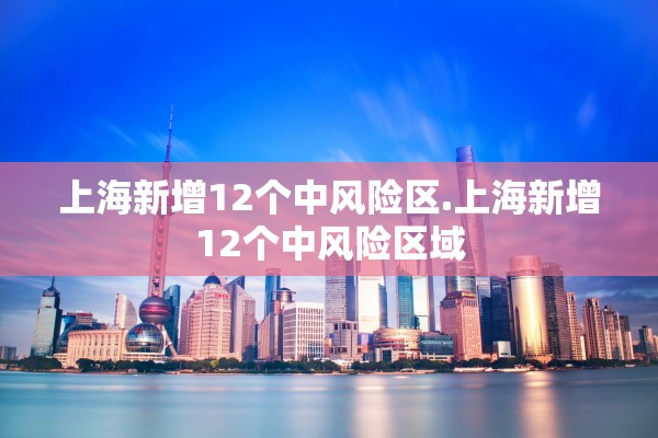 上海新增12个中风险区.上海新增12个中风险区域