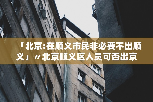「北京:在顺义市民非必要不出顺义」〃北京顺义区人员可否出京