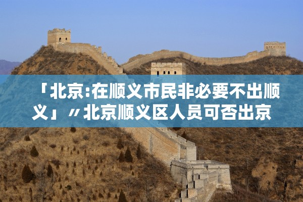 「北京:在顺义市民非必要不出顺义」〃北京顺义区人员可否出京