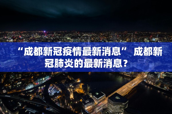 “成都新冠疫情最新消息” 成都新冠肺炎的最新消息？