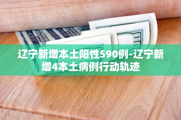 辽宁新增本土阳性590例-辽宁新增4本土病例行动轨迹