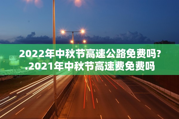 2022年中秋节高速公路免费吗?.2021年中秋节高速费免费吗
