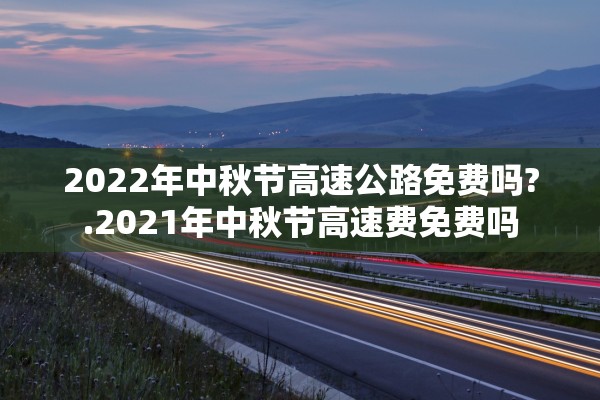 2022年中秋节高速公路免费吗?.2021年中秋节高速费免费吗