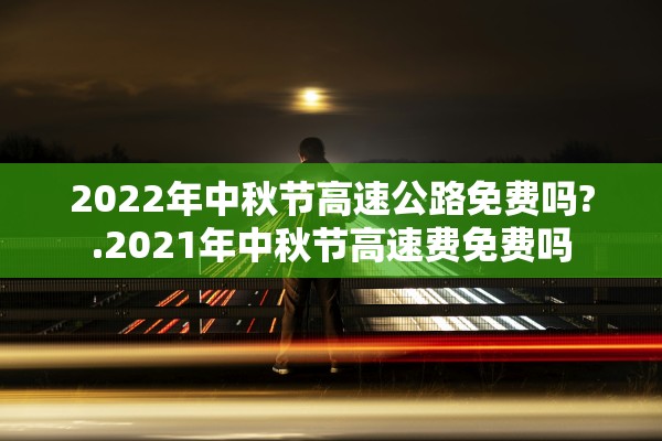 2022年中秋节高速公路免费吗?.2021年中秋节高速费免费吗