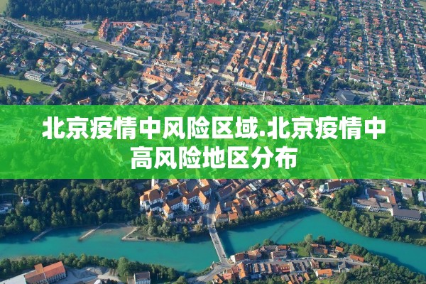 北京疫情中风险区域.北京疫情中高风险地区分布