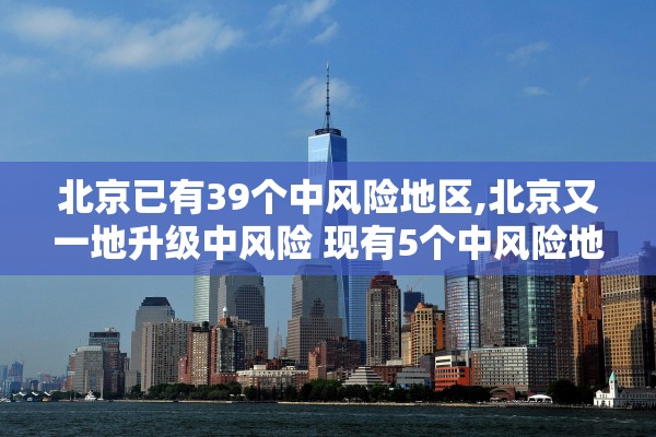 北京已有39个中风险地区,北京又一地升级中风险 现有5个中风险地区
