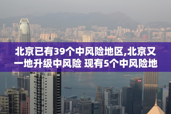 北京已有39个中风险地区,北京又一地升级中风险 现有5个中风险地区