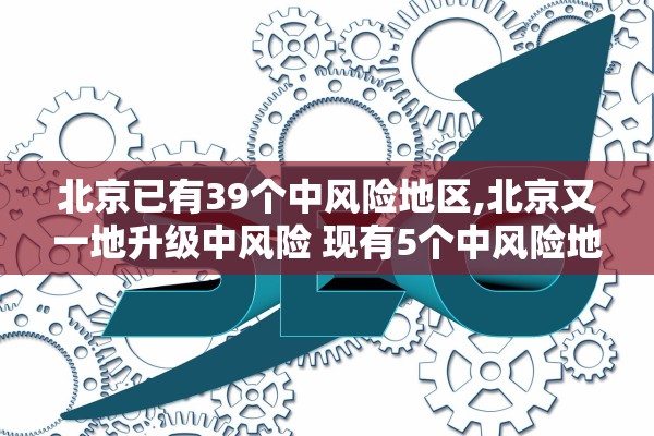 北京已有39个中风险地区,北京又一地升级中风险 现有5个中风险地区