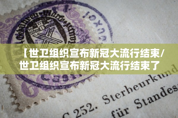 【世卫组织宣布新冠大流行结束/世卫组织宣布新冠大流行结束了吗】