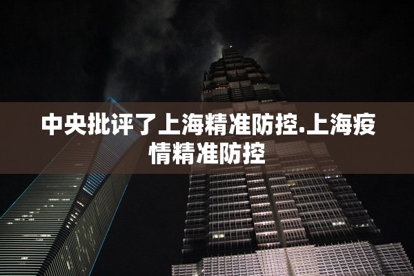 中央批评了上海精准防控.上海疫情精准防控
