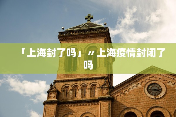 「上海封了吗」〃上海疫情封闭了吗