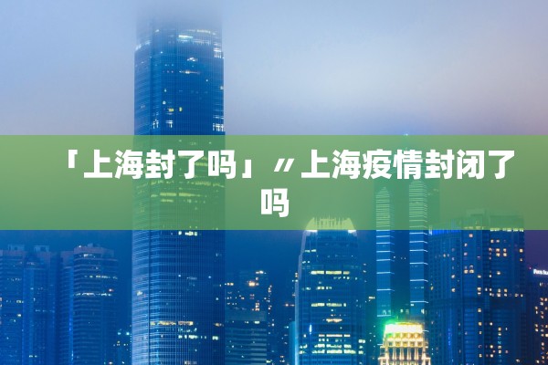 「上海封了吗」〃上海疫情封闭了吗