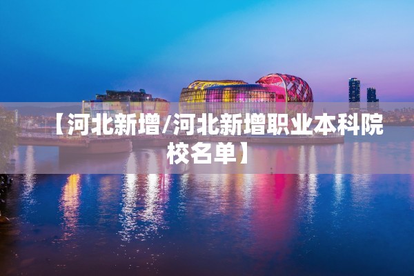 【河北新增/河北新增职业本科院校名单】