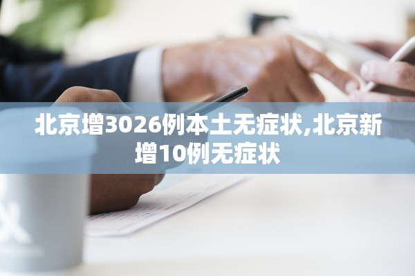 北京增3026例本土无症状,北京新增10例无症状