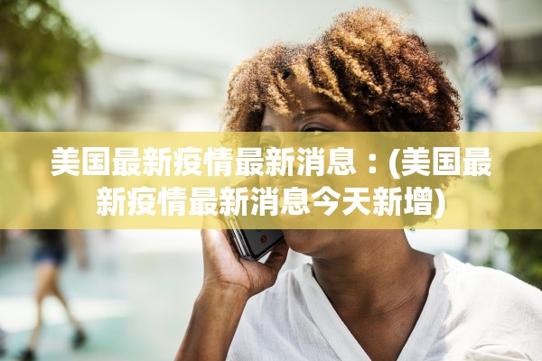 美国最新疫情最新消息︰(美国最新疫情最新消息今天新增)