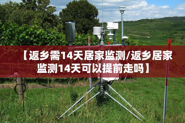 【返乡需14天居家监测/返乡居家监测14天可以提前走吗】