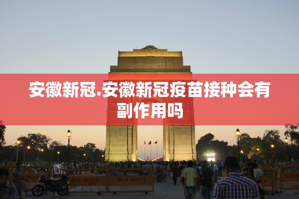 安徽新冠.安徽新冠疫苗接种会有副作用吗 安徽新冠.安徽新冠疫苗接种会有副作用吗
