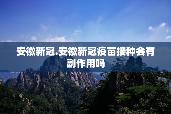 安徽新冠.安徽新冠疫苗接种会有副作用吗 安徽新冠.安徽新冠疫苗接种会有副作用吗