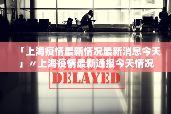 「上海疫情最新情况最新消息今天」〃上海疫情最新通报今天情况